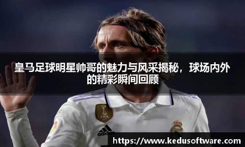 皇马足球明星帅哥的魅力与风采揭秘，球场内外的精彩瞬间回顾