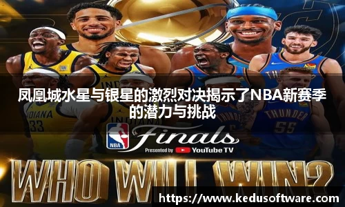 凤凰城水星与银星的激烈对决揭示了NBA新赛季的潜力与挑战