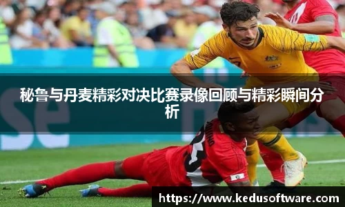 秘鲁与丹麦精彩对决比赛录像回顾与精彩瞬间分析