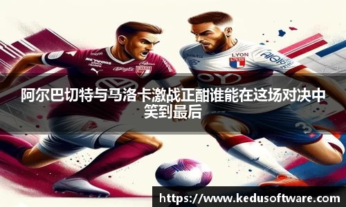 阿尔巴切特与马洛卡激战正酣谁能在这场对决中笑到最后
