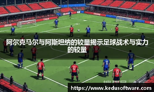 阿尔克马尔与阿斯坦纳的较量揭示足球战术与实力的较量