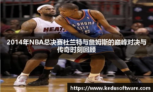 2014年NBA总决赛杜兰特与詹姆斯的巅峰对决与传奇时刻回顾